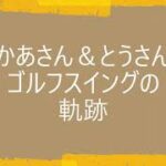 ママとパパのゴルフスイングの軌跡　イップス気味ｗ
