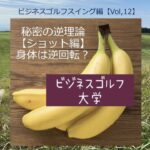 ショットの秘密の逆理論【ビジネスゴルフスイング編VOL12】