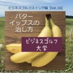 パターイップスの治し方【ビジネスゴルフスイング編VOL16】
